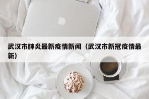 武汉市肺炎最新疫情新闻（武汉市新冠疫情最新）