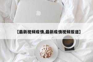 【最新视频疫情,最新疫情视频报道】
