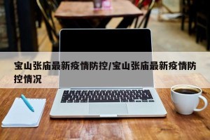 宝山张庙最新疫情防控/宝山张庙最新疫情防控情况