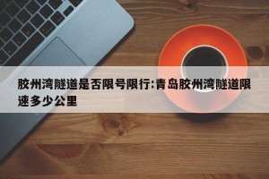 胶州湾隧道是否限号限行:青岛胶州湾隧道限速多少公里