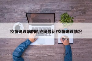 疫情确诊病例轨迹图最新/疫情确诊情况