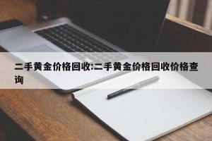 二手黄金价格回收:二手黄金价格回收价格查询