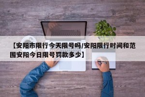 【安阳市限行今天限号吗/安阳限行时间和范围安阳今日限号罚款多少】
