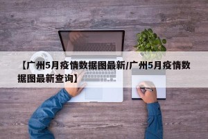 【广州5月疫情数据图最新/广州5月疫情数据图最新查询】