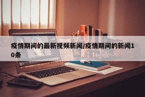 疫情期间的最新视频新闻/疫情期间的新闻10条