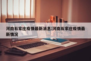 河南石家庄疫情最新消息:河南石家庄疫情最新情况