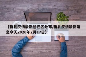 【新县疫情最新管控区分布,新县疫情最新消息今天2020年2月17日】