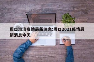 周口淮滨疫情最新消息:周口2021疫情最新消息今天