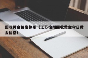 回收黄金价格徐州（江苏徐州回收黄金今日黄金价格）