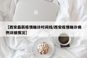 【西安最新疫情确诊时间线/西安疫情确诊病例详细情况】