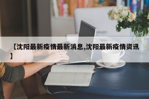 【沈阳最新疫情最新消息,沈阳最新疫情资讯】