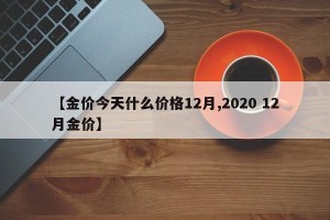 【金价今天什么价格12月,2020 12月金价】