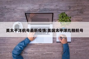 美太平洋航母最新疫情:美国太平洋几艘航母