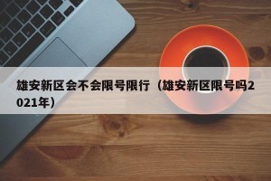 雄安新区会不会限号限行（雄安新区限号吗2021年）