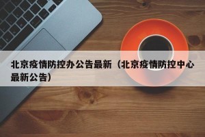 北京疫情防控办公告最新（北京疫情防控中心最新公告）