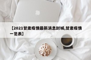 【2021甘肃疫情最新消息封城,甘肃疫情一览表】