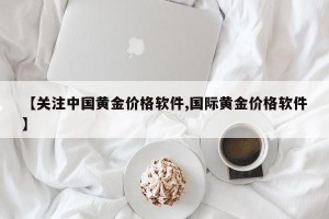 【关注中国黄金价格软件,国际黄金价格软件】
