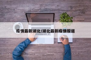 疫情最新湖北/湖北最新疫情报道