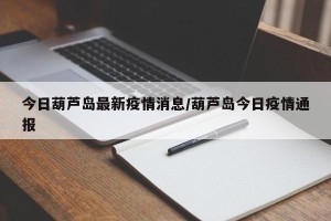 今日葫芦岛最新疫情消息/葫芦岛今日疫情通报