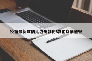 疫情最新数据延边州敦化/敦化疫情通报