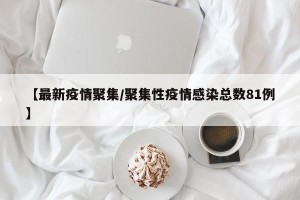 【最新疫情聚集/聚集性疫情感染总数81例】