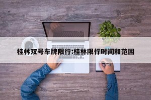桂林双号车牌限行:桂林限行时间和范围