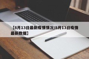 【8月13日最新疫情情况/8月13日疫情最新数据】