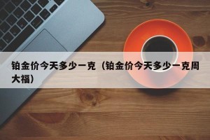 铂金价今天多少一克（铂金价今天多少一克周大福）