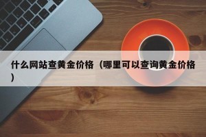 什么网站查黄金价格（哪里可以查询黄金价格）
