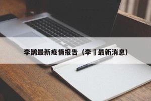 李鹊最新疫情报告（李芃最新消息）