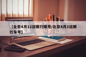 【北京4月12日限行限号/北京4月2日限行车号】
