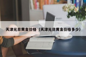 天津元旦黄金价格（天津元旦黄金价格多少）