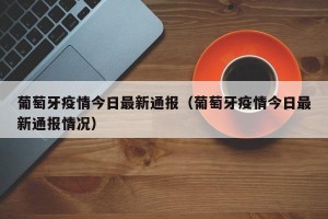 葡萄牙疫情今日最新通报（葡萄牙疫情今日最新通报情况）