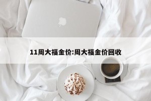11周大福金价:周大福金价回收
