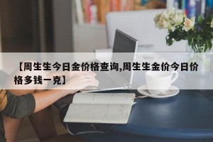 【周生生今日金价格查询,周生生金价今日价格多钱一克】