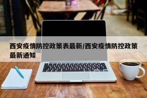 西安疫情防控政策表最新/西安疫情防控政策最新通知