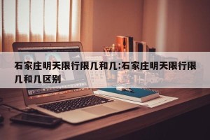 石家庄明天限行限几和几:石家庄明天限行限几和几区别