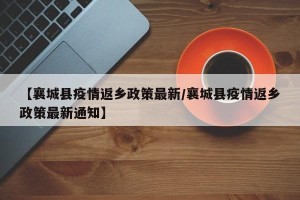 【襄城县疫情返乡政策最新/襄城县疫情返乡政策最新通知】