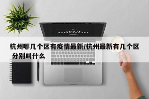 杭州哪几个区有疫情最新/杭州最新有几个区 分别叫什么
