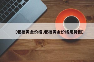 【老福黄金价格,老福黄金价格走势图】
