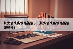 长安涌头疫情最新情况（长安涌头疫情最新情况通报）
