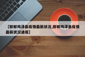 【邯郸鸡泽县疫情最新状况,邯郸鸡泽县疫情最新状况通报】