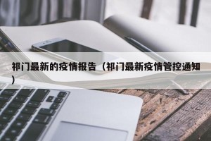 祁门最新的疫情报告（祁门最新疫情管控通知）