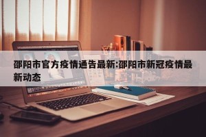 邵阳市官方疫情通告最新:邵阳市新冠疫情最新动态
