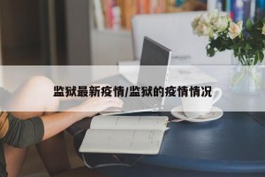 监狱最新疫情/监狱的疫情情况