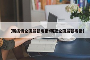 【新疫情全国最新疫情/新冠全国最新疫情】