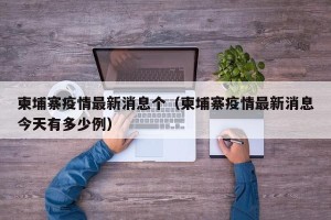 柬埔寨疫情最新消息个（柬埔寨疫情最新消息今天有多少例）