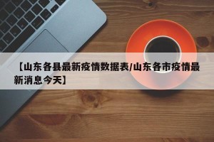 【山东各县最新疫情数据表/山东各市疫情最新消息今天】