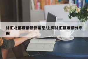 徐汇北部疫情最新消息/上海徐汇区疫情分布图