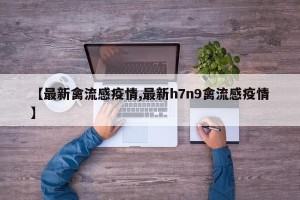 【最新禽流感疫情,最新h7n9禽流感疫情】